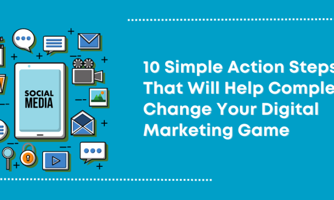 10 Simple Action Steps That Will Help Completely Change Your Digital Marketing Game